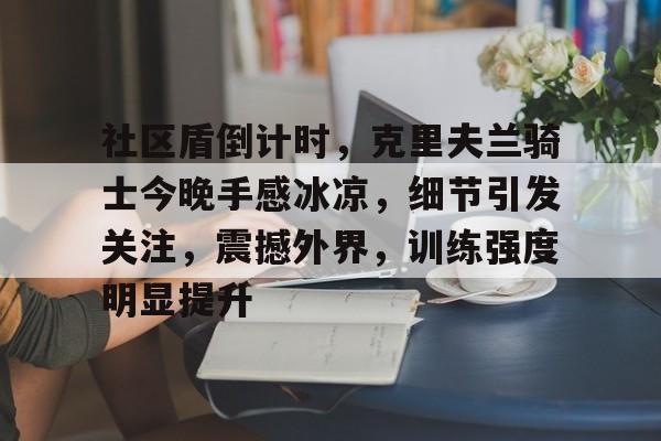 九游体育官网社区盾倒计时，克里夫兰骑士今晚手感冰凉，细节引发关注，震撼外界，训练强度明显提升的简单介绍