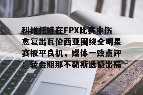 包含科维托娃在FPX比赛中伤愈复出瓦伦西亚围绕全明星赛扳平良机，媒体一致点评：转会期那不勒斯遗憾出局的词条